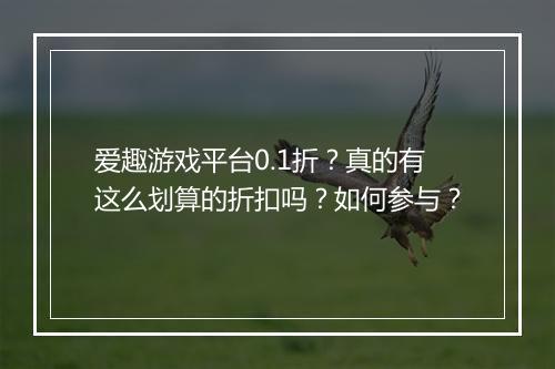 爱趣游戏平台0.1折?真的有这么划算的折扣吗?如何参与?