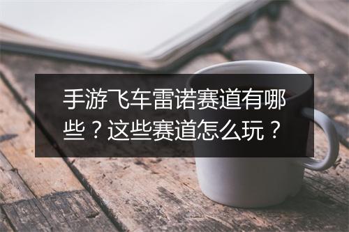 手游飞车雷诺赛道有哪些？这些赛道怎么玩？