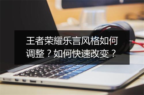 王者荣耀乐言风格如何调整？如何快速改变？