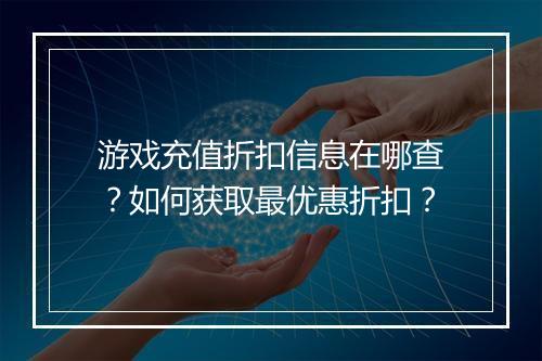 游戏充值折扣信息在哪查?如何获取最优惠折扣?
