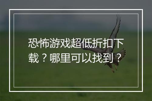 恐怖游戏超低折扣下载?哪里可以找到?
