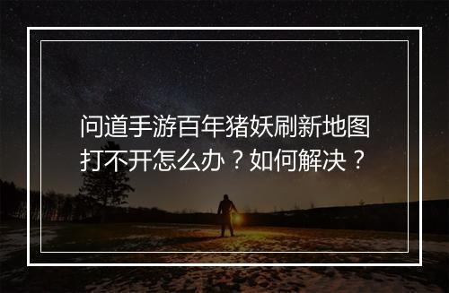 问道手游百年猪妖刷新地图打不开怎么办？如何解决？