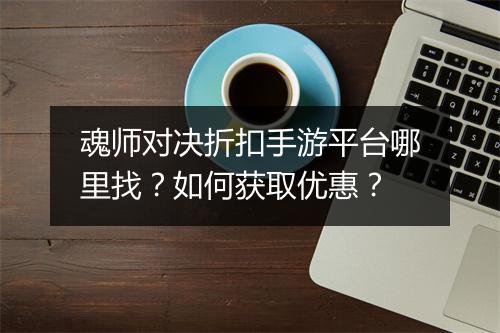 魂师对决折扣手游平台哪里找？如何获取优惠？