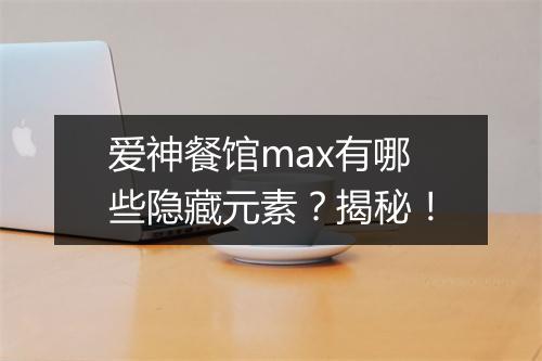 爱神餐馆max有哪些隐藏元素?揭秘!