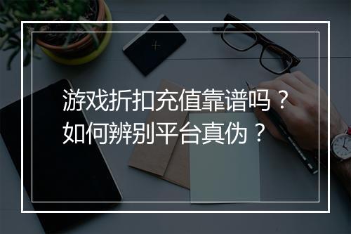 游戏折扣充值靠谱吗?如何辨别平台真伪?