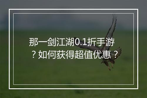 那一剑江湖0.1折手游?如何获得超值优惠?