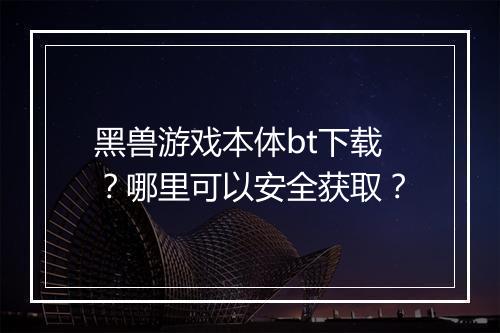 黑兽游戏本体bt下载？哪里可以安全获取？
