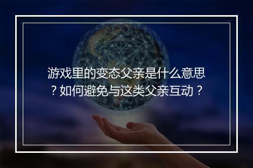 游戏里的变态父亲是什么意思?如何避免与这类父亲互动?