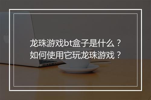 龙珠游戏bt盒子是什么?如何使用它玩龙珠游戏?