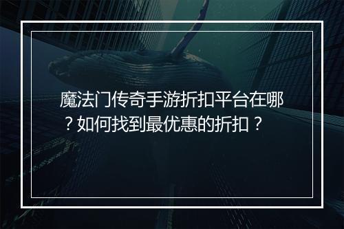 魔法门传奇手游折扣平台在哪？如何找到最优惠的折扣？