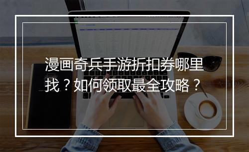 漫画奇兵手游折扣券哪里找?如何领取最全攻略?