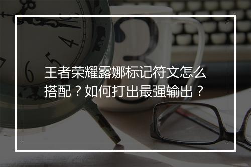 王者荣耀露娜标记符文怎么搭配？如何打出最强输出？