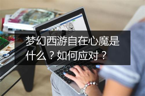 梦幻西游自在心魔是什么？如何应对？