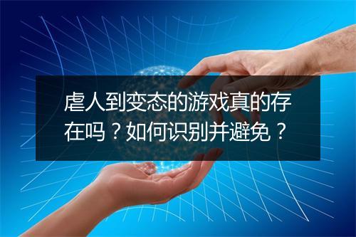 虐人到变态的游戏真的存在吗？如何识别并避免？