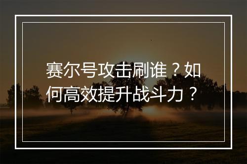 赛尔号攻击刷谁?如何高效提升战斗力?
