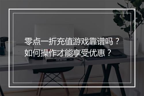零点一折充值游戏靠谱吗?如何操作才能享受优惠?