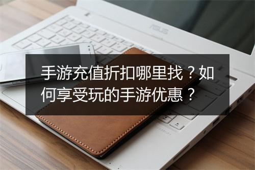 手游充值折扣哪里找？如何享受玩的手游优惠？