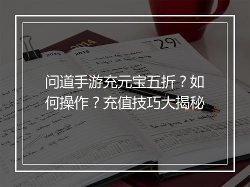 问道手游充元宝五折?如何操作?充值技巧大揭秘
