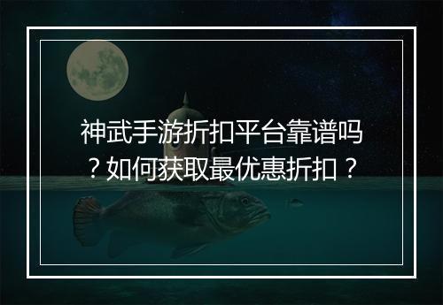神武手游折扣平台靠谱吗?如何获取最优惠折扣?