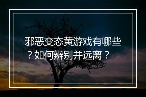 邪恶变态黄游戏有哪些?如何辨别并远离?