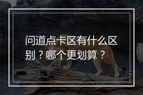 问道点卡区有什么区别？哪个更划算？