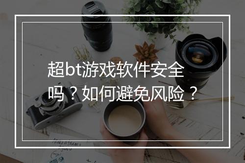 超bt游戏软件安全吗?如何避免风险?