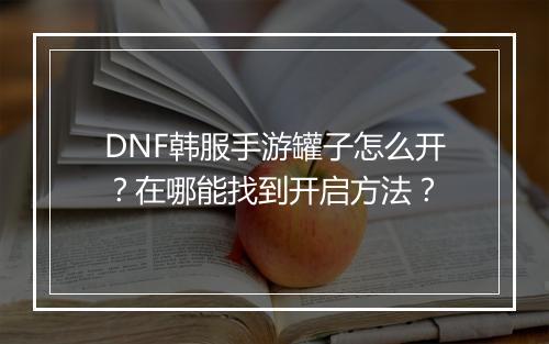 DNF韩服手游罐子怎么开？在哪能找到开启方法？