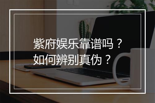 紫府娱乐靠谱吗？如何辨别真伪？