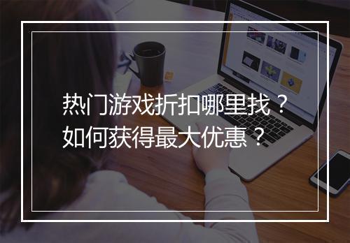 热门游戏折扣哪里找?如何获得最大优惠?