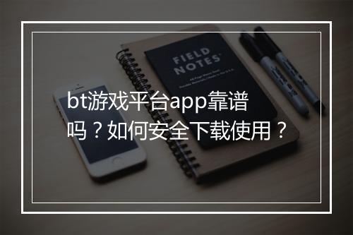 bt游戏平台app靠谱吗？如何安全下载使用？
