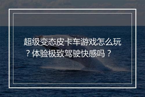 超级变态皮卡车游戏怎么玩?体验极致驾驶快感吗?
