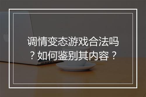 调情变态游戏合法吗?如何鉴别其内容?