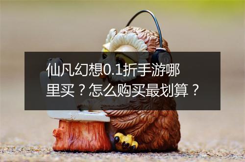 仙凡幻想0.1折手游哪里买？怎么购买最划算？