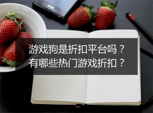 游戏狗是折扣平台吗?有哪些热门游戏折扣?