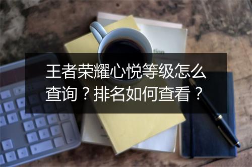 王者荣耀心悦等级怎么查询？排名如何查看？