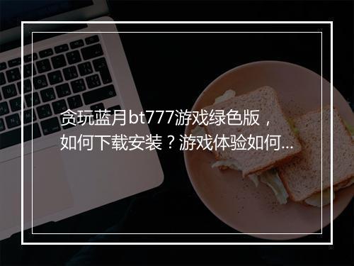 贪玩蓝月bt777游戏绿色版,如何下载安装?游戏体验如何?