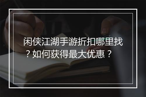 闲侠江湖手游折扣哪里找?如何获得最大优惠?