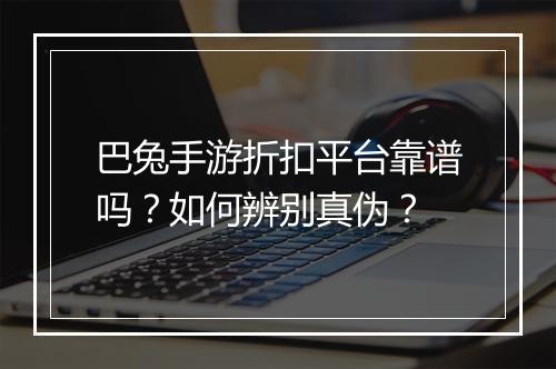 巴兔手游折扣平台靠谱吗?如何辨别真伪?