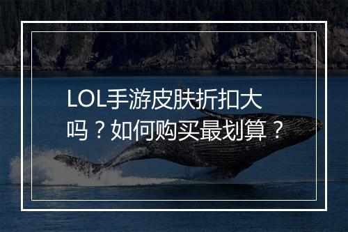 LOL手游皮肤折扣大吗?如何购买最划算?