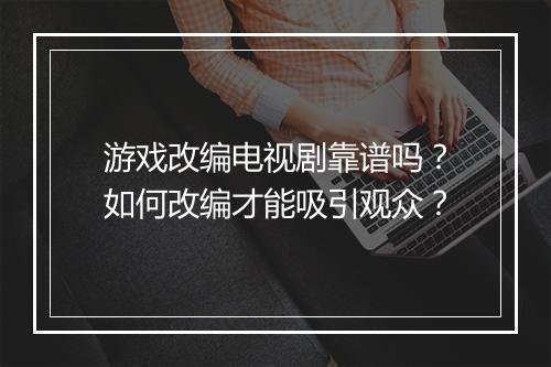 游戏改编电视剧靠谱吗？如何改编才能吸引观众？