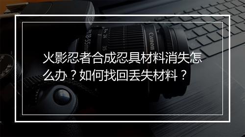 火影忍者合成忍具材料消失怎么办？如何找回丢失材料？