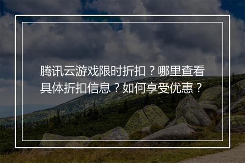 腾讯云游戏限时折扣?哪里查看具体折扣信息?如何享受优惠?