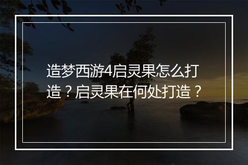 造梦西游4启灵果怎么打造？启灵果在何处打造？