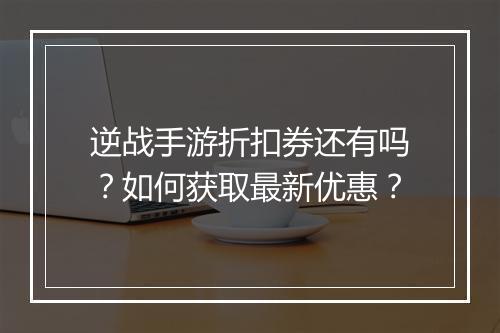 逆战手游折扣券还有吗?如何获取最新优惠?