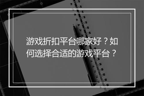 游戏折扣平台哪家好?如何选择合适的游戏平台?