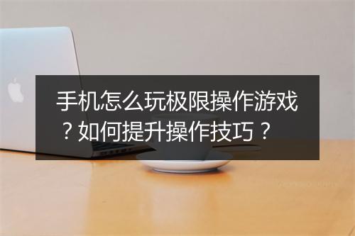 手机怎么玩极限操作游戏？如何提升操作技巧？