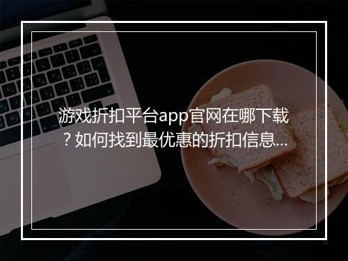 游戏折扣平台app官网在哪下载?如何找到最优惠的折扣信息?