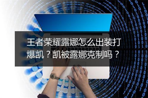 王者荣耀露娜怎么出装打爆凯？凯被露娜克制吗？