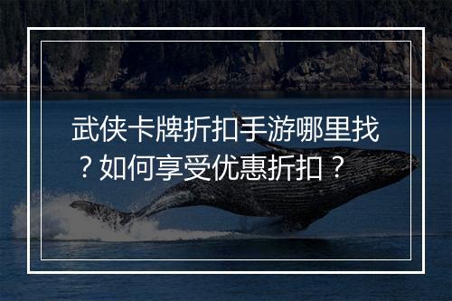 武侠卡牌折扣手游哪里找？如何享受优惠折扣？