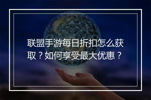 联盟手游每日折扣怎么获取？如何享受最大优惠？